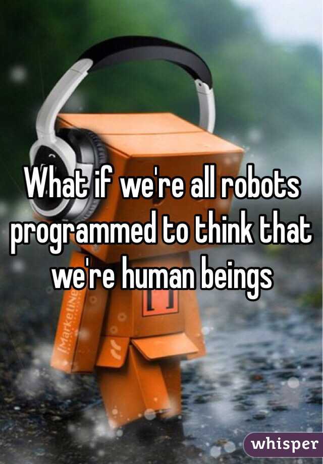 What if we're all robots programmed to think that we're human beings 