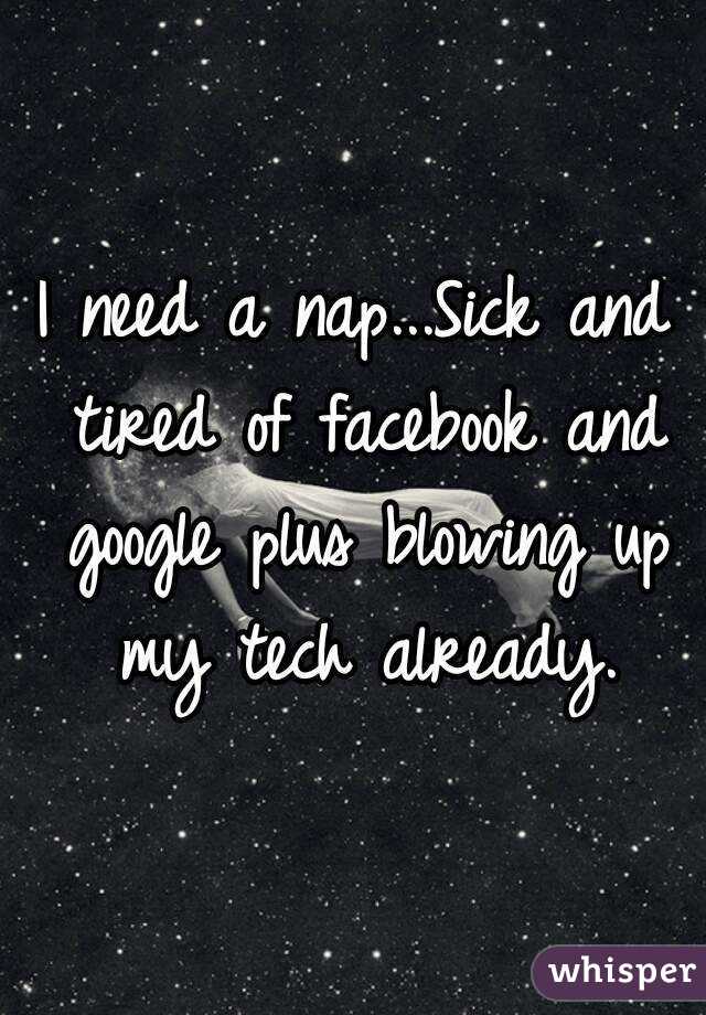 I need a nap...Sick and tired of facebook and google plus blowing up my tech already.