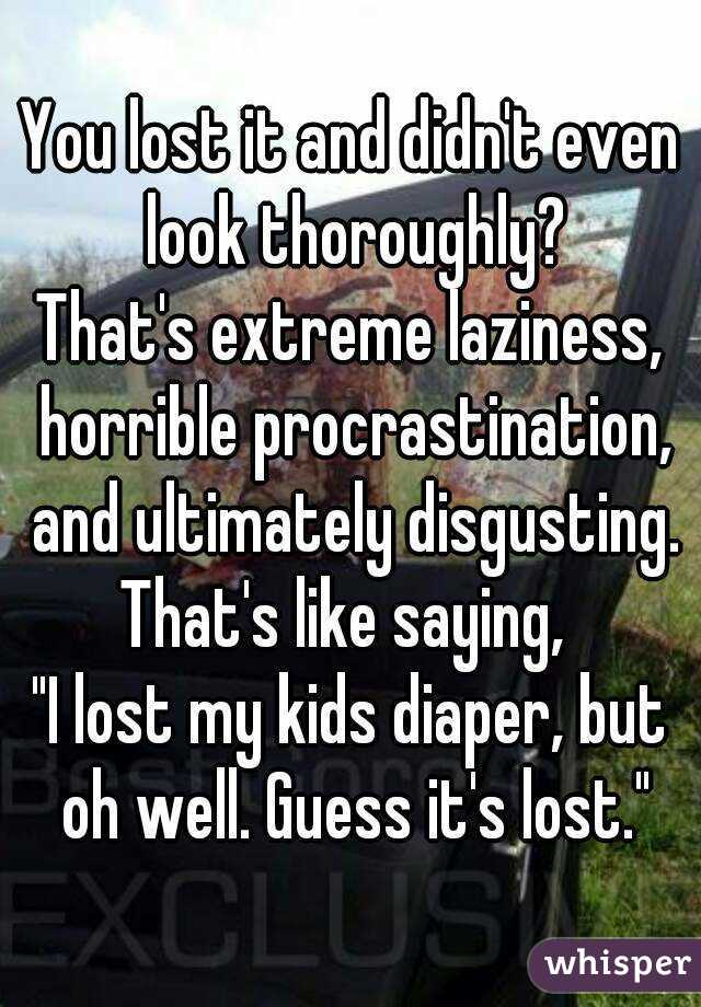 You lost it and didn't even look thoroughly?
That's extreme laziness, horrible procrastination, and ultimately disgusting.
That's like saying, 
"I lost my kids diaper, but oh well. Guess it's lost."
