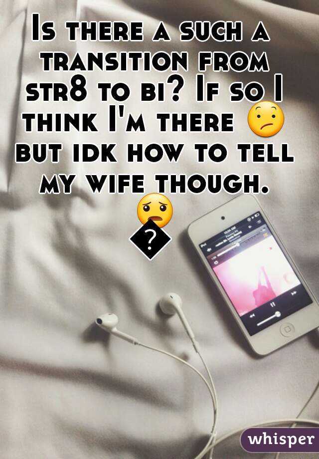 Is there a such a transition from str8 to bi? If so I think I'm there 😕 but idk how to tell my wife though. 😦😔