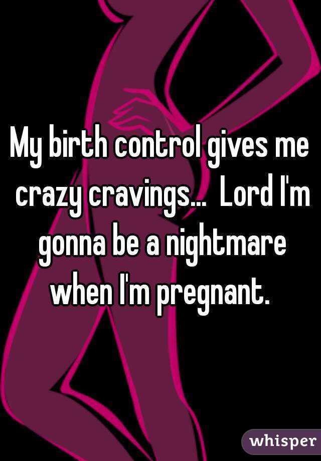 My birth control gives me crazy cravings...  Lord I'm gonna be a nightmare when I'm pregnant. 