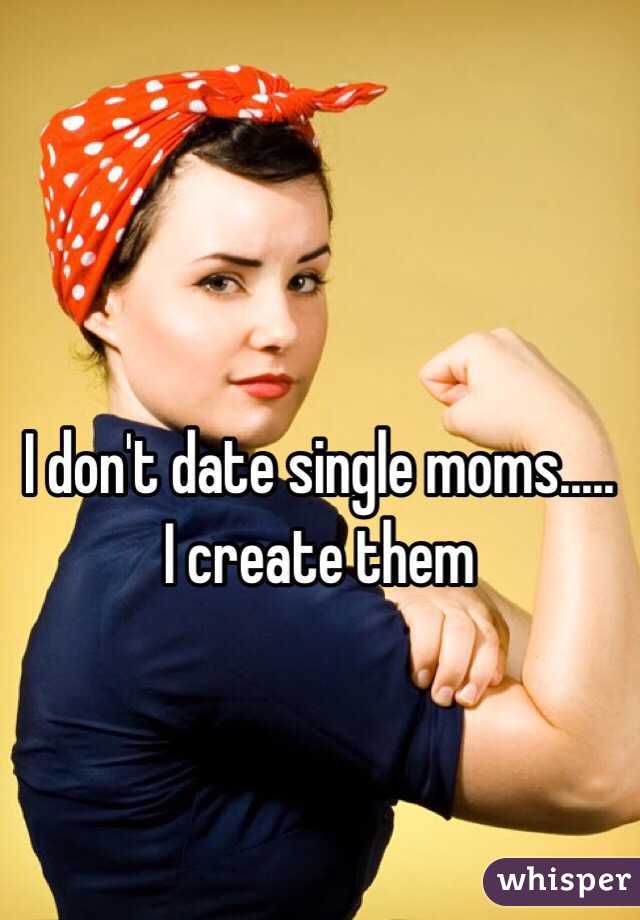 I don't date single moms..... I create them 