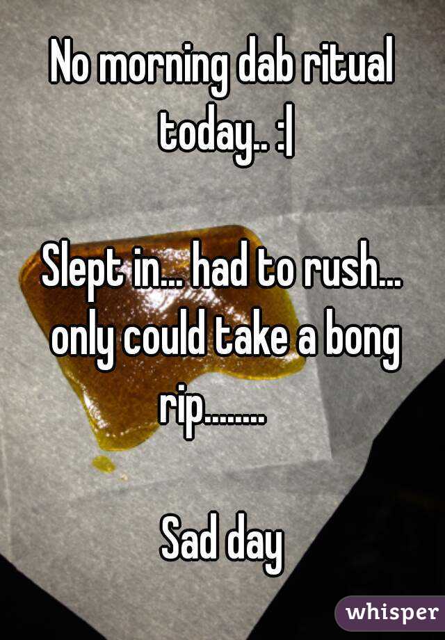 No morning dab ritual today.. :|

Slept in... had to rush... only could take a bong rip........   

Sad day