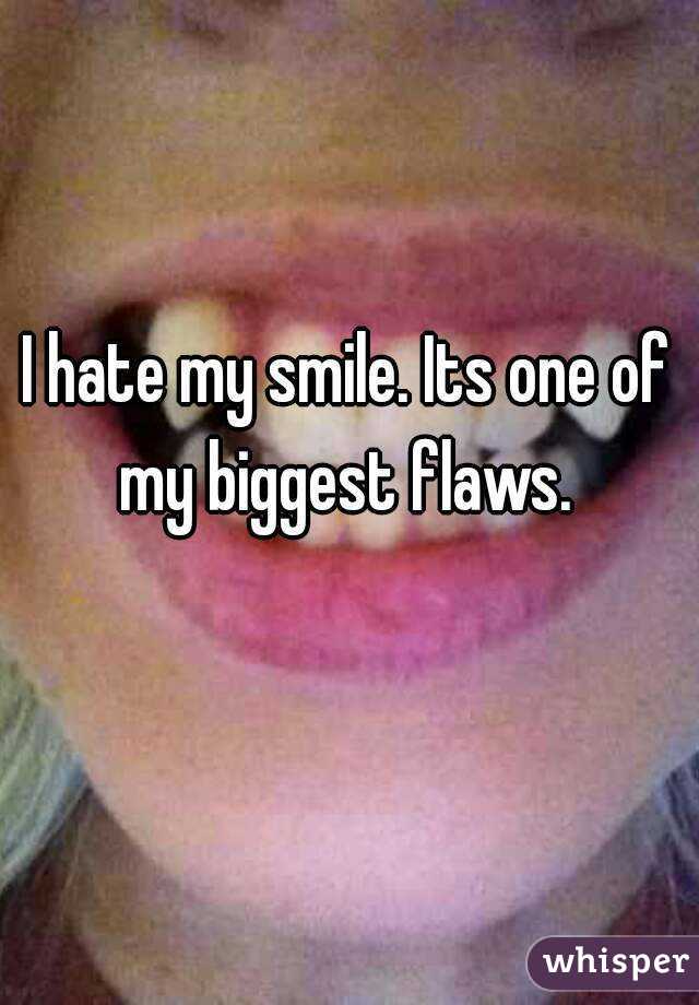 I hate my smile. Its one of my biggest flaws. 