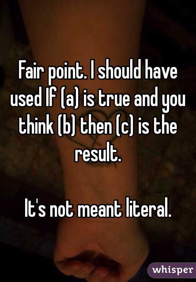 Fair point. I should have used If (a) is true and you think (b) then (c) is the result.

It's not meant literal.