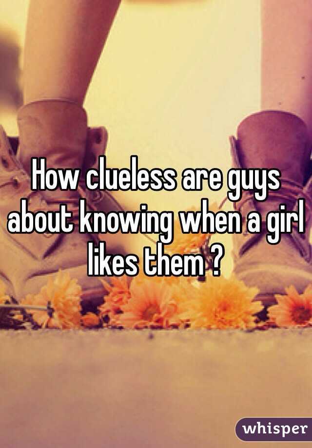 How clueless are guys about knowing when a girl likes them ? 