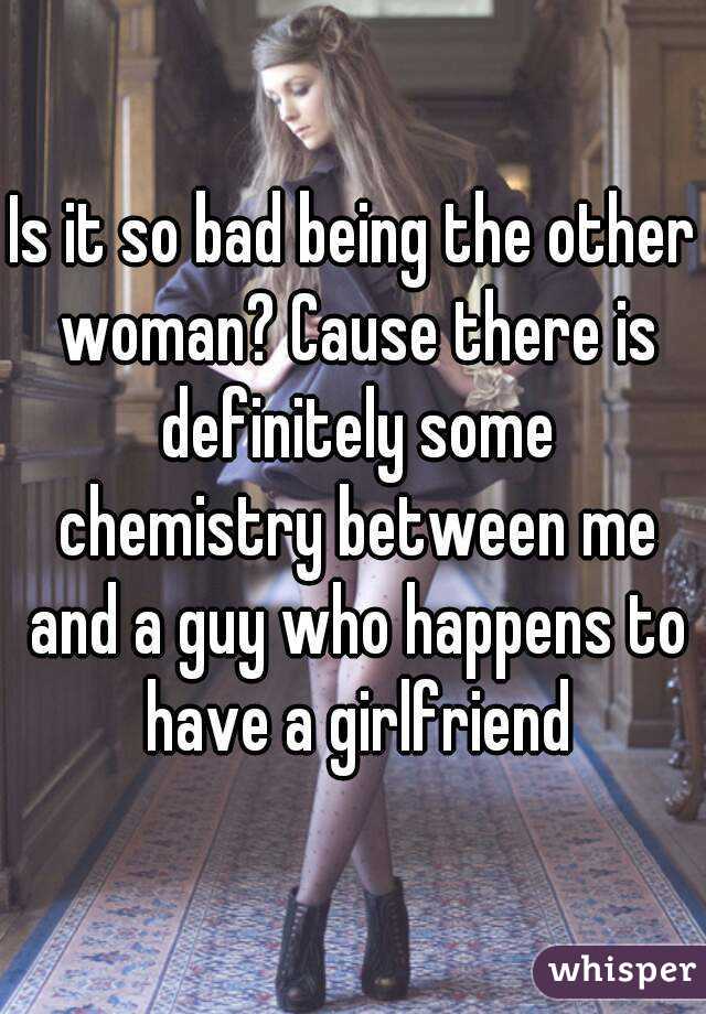 Is it so bad being the other woman? Cause there is definitely some chemistry between me and a guy who happens to have a girlfriend