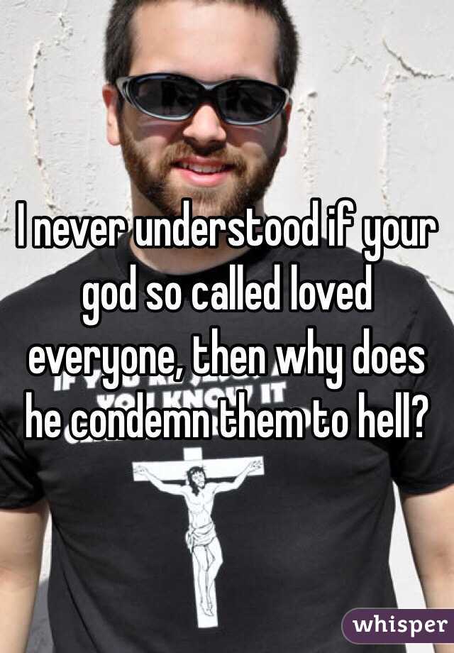 I never understood if your god so called loved everyone, then why does he condemn them to hell?