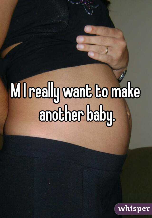 M I really want to make another baby.