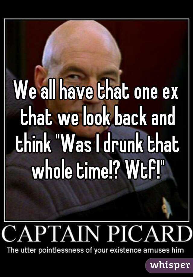 We all have that one ex that we look back and think "Was I drunk that whole time!? Wtf!"