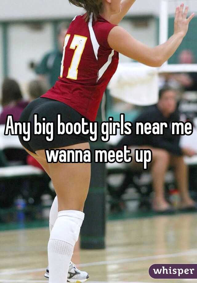Any big booty girls near me wanna meet up