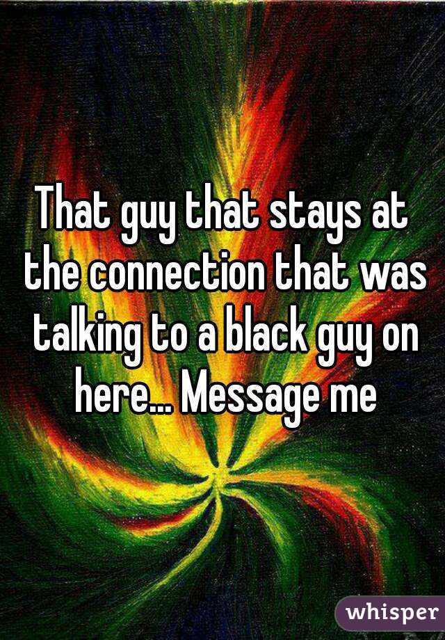 That guy that stays at the connection that was talking to a black guy on here... Message me