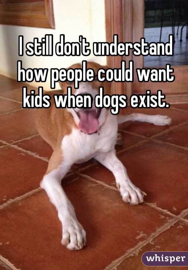 I still don't understand how people could want kids when dogs exist.