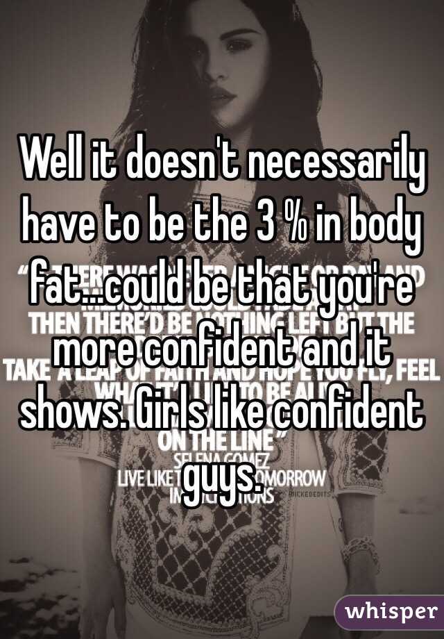 Well it doesn't necessarily have to be the 3 % in body fat...could be that you're more confident and it shows. Girls like confident guys.