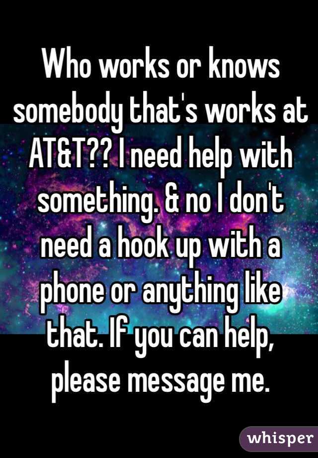 Who works or knows somebody that's works at AT&T?? I need help with something. & no I don't need a hook up with a phone or anything like that. If you can help, please message me.
