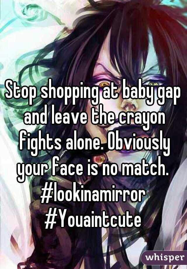 Stop shopping at baby gap and leave the crayon fights alone. Obviously your face is no match. 
#lookinamirror
#Youaintcute
