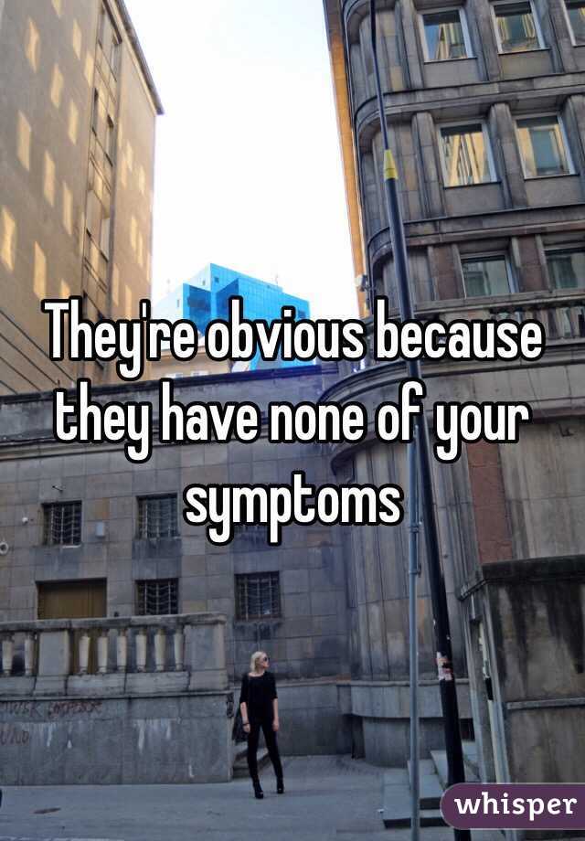 They're obvious because they have none of your symptoms