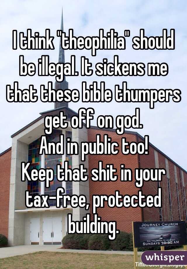 I think "theophilia" should be illegal. It sickens me that these bible thumpers get off on god.
And in public too!
Keep that shit in your tax-free, protected building. 