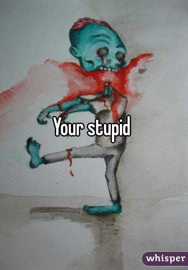 Your stupid 