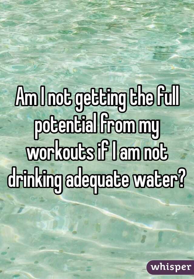 Am I not getting the full potential from my workouts if I am not drinking adequate water?