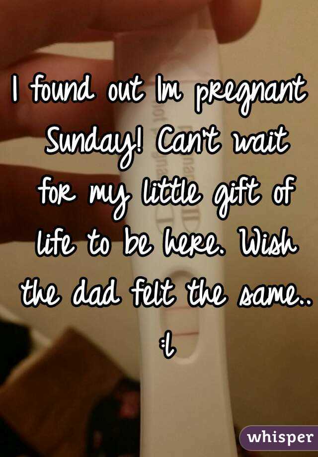 I found out Im pregnant Sunday! Can't wait for my little gift of life to be here. Wish the dad felt the same.. :l