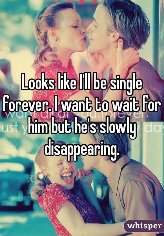 Looks like I'll be single forever. I want to wait for him but he's slowly disappearing. 