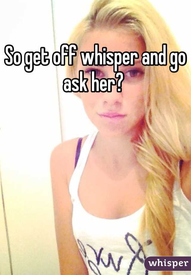 So get off whisper and go ask her? 