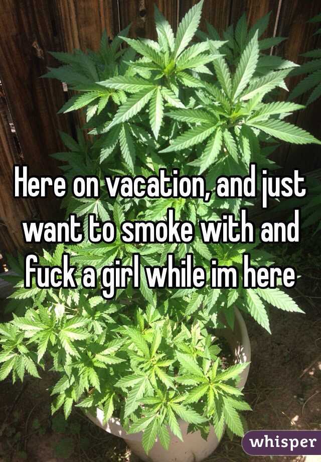Here on vacation, and just want to smoke with and fuck a girl while im here
