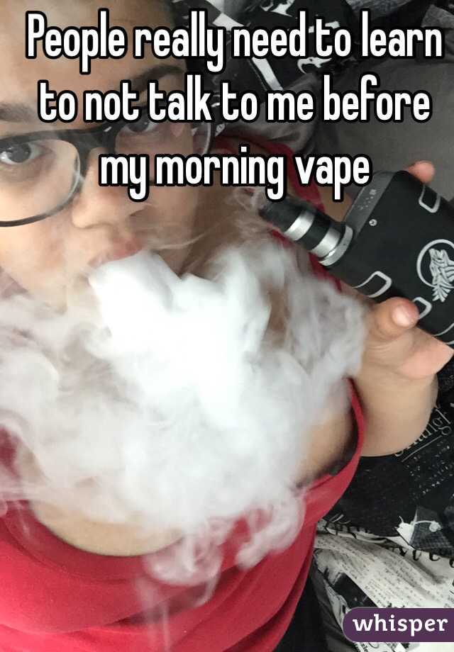 People really need to learn to not talk to me before my morning vape 