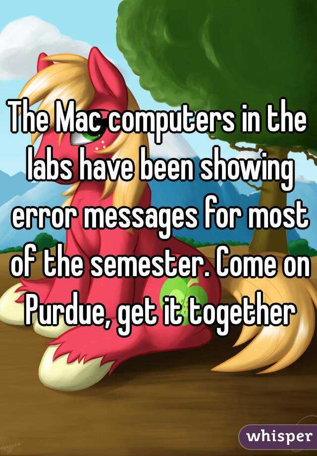 The Mac computers in the labs have been showing error messages for most of the semester. Come on Purdue, get it together