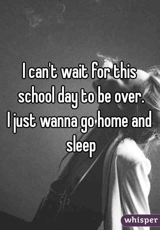 I can't wait for this school day to be over.
I just wanna go home and sleep