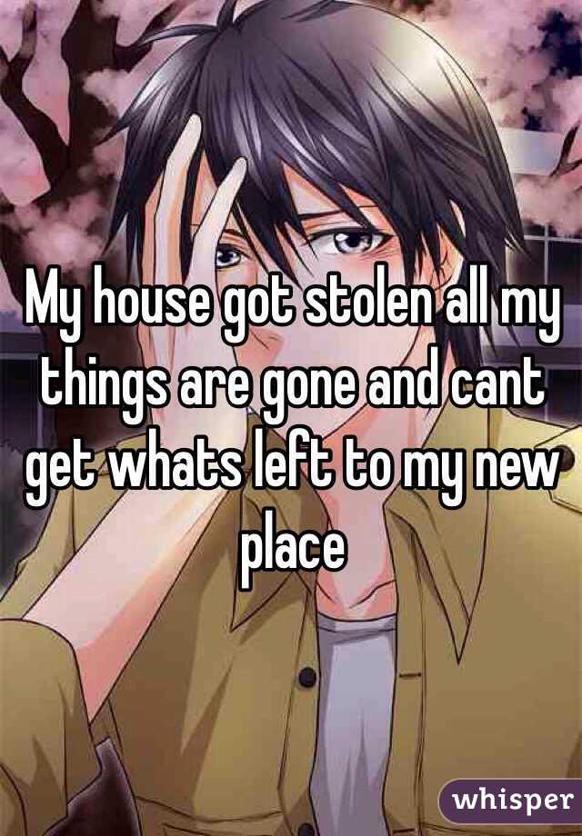 My house got stolen all my things are gone and cant get whats left to my new place