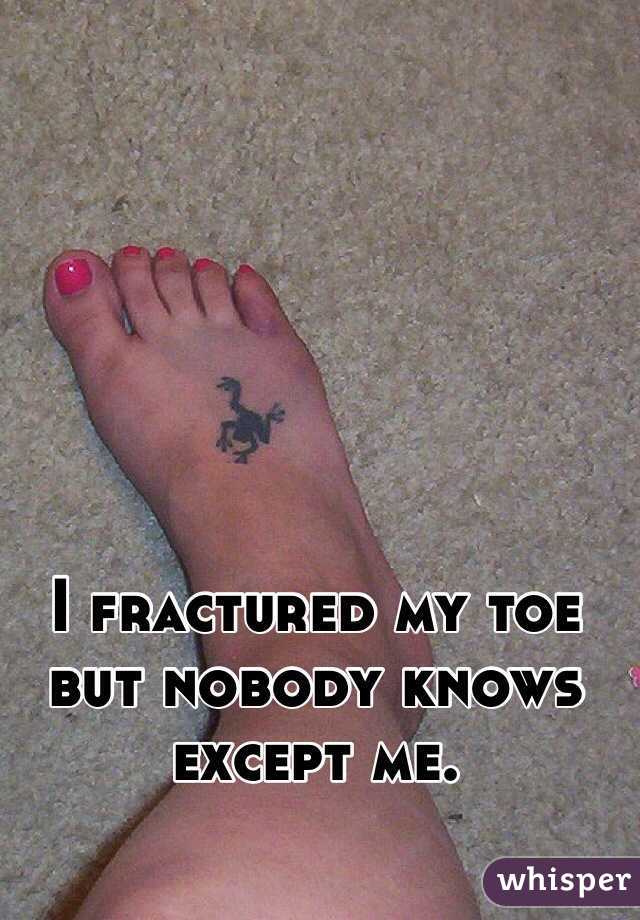 I fractured my toe but nobody knows except me.