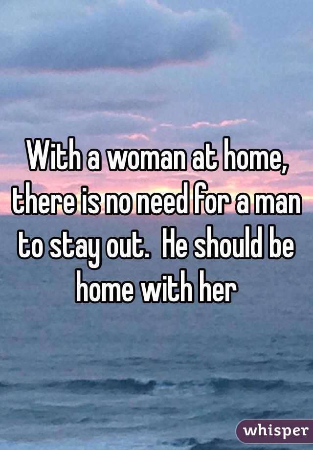 With a woman at home, there is no need for a man to stay out.  He should be home with her