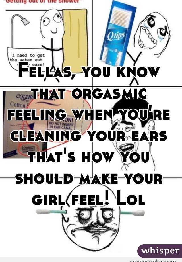 Fellas, you know that orgasmic feeling when you're cleaning your ears that's how you should make your girl feel! Lol