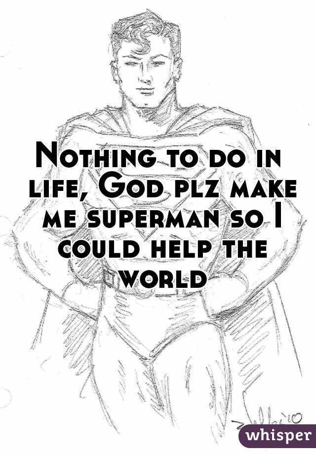 Nothing to do in life, God plz make me superman so I could help the world