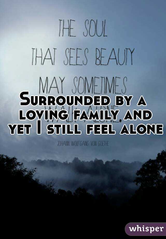 Surrounded by a loving family and yet I still feel alone