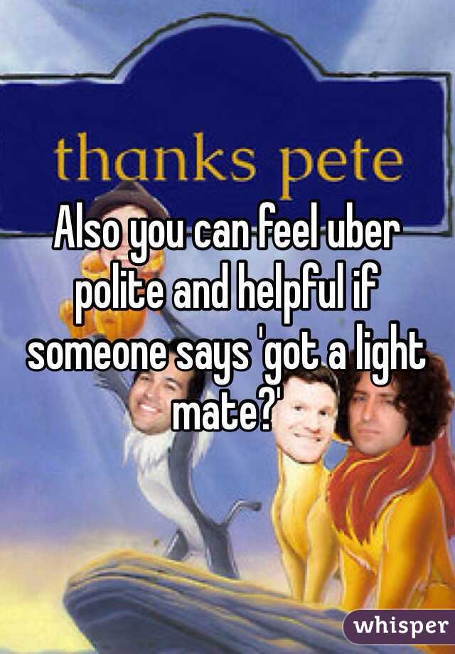 Also you can feel uber polite and helpful if someone says 'got a light mate?'