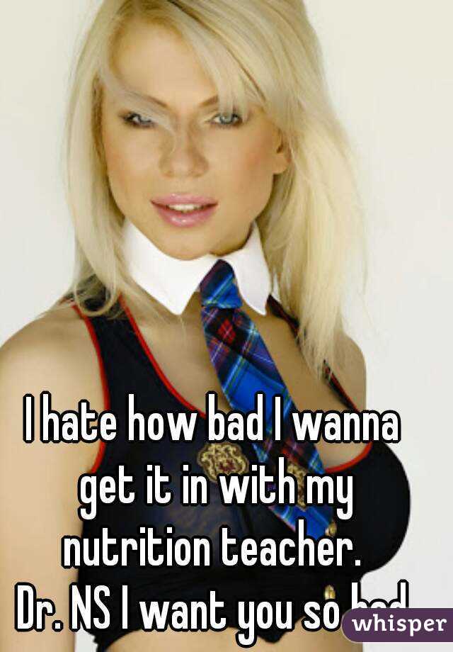 I hate how bad I wanna get it in with my nutrition teacher. 
Dr. NS I want you so bad
