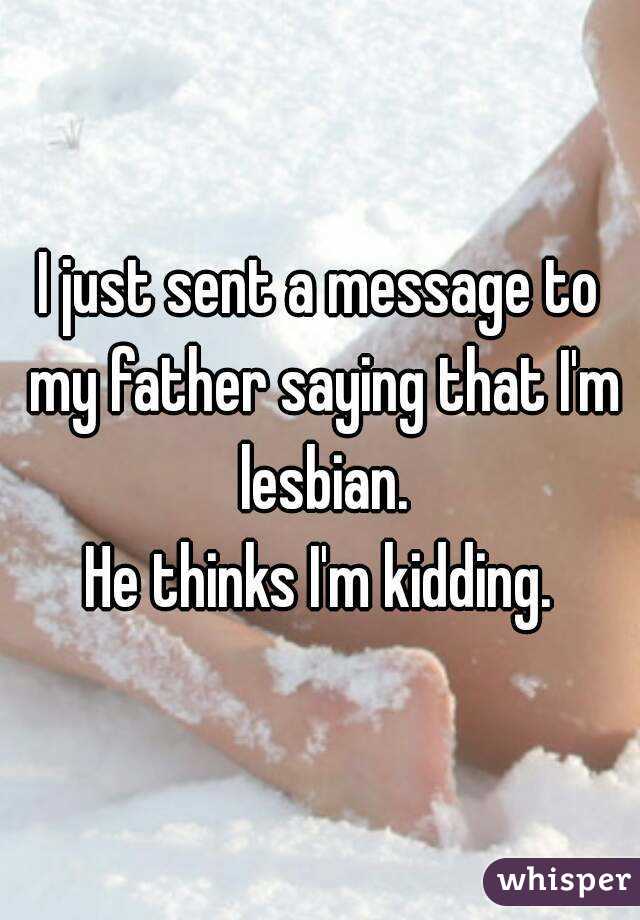 I just sent a message to my father saying that I'm lesbian.
He thinks I'm kidding.