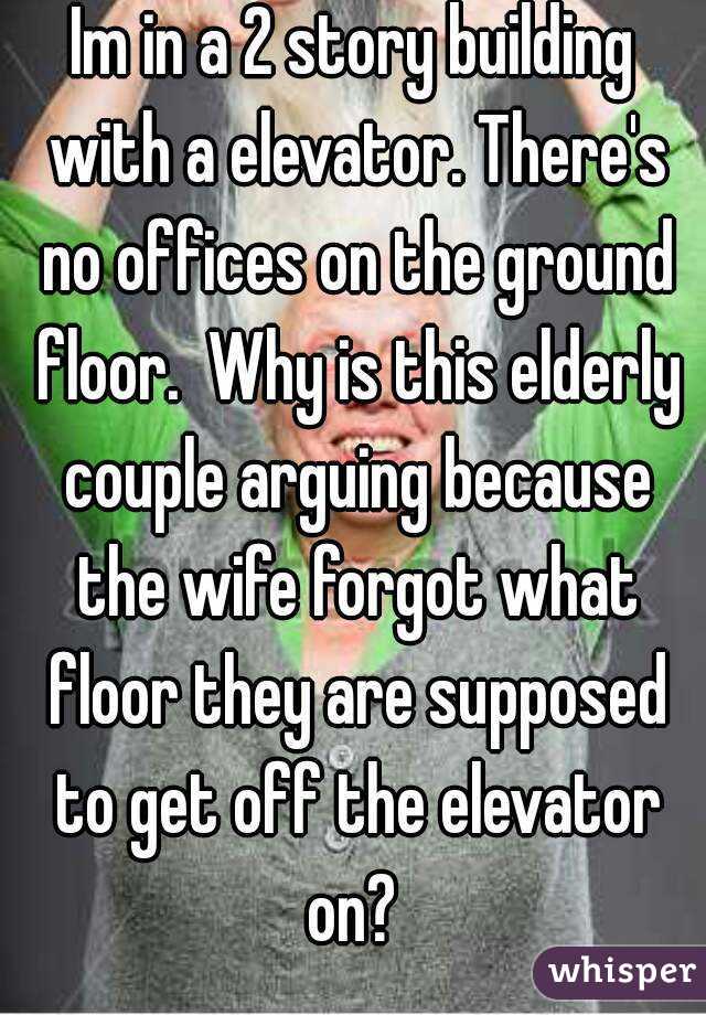 Im in a 2 story building with a elevator. There's no offices on the ground floor.  Why is this elderly couple arguing because the wife forgot what floor they are supposed to get off the elevator on? 