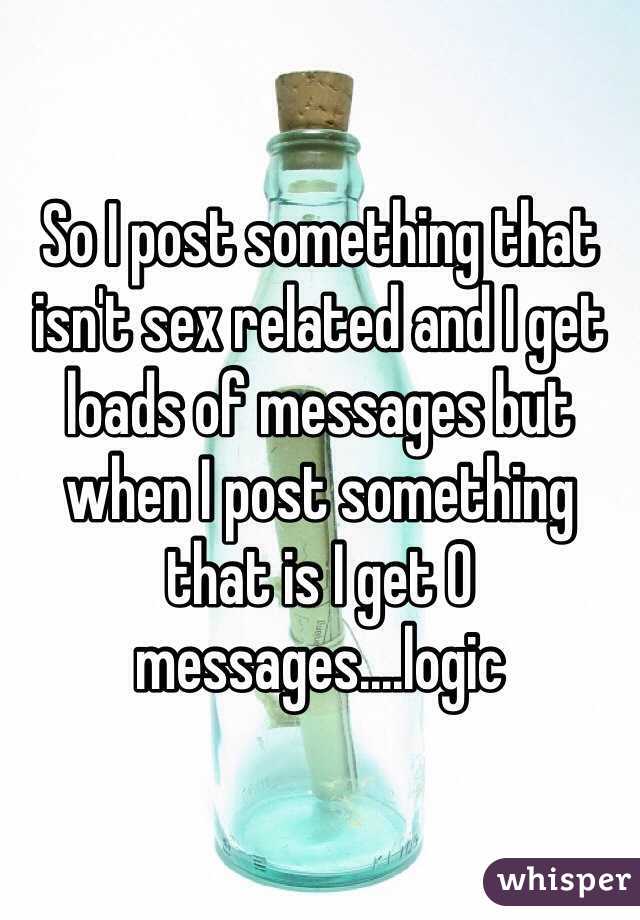 So I post something that isn't sex related and I get loads of messages but when I post something that is I get 0 messages....logic 
