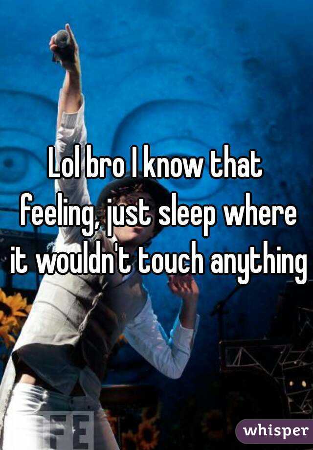 Lol bro I know that feeling, just sleep where it wouldn't touch anything