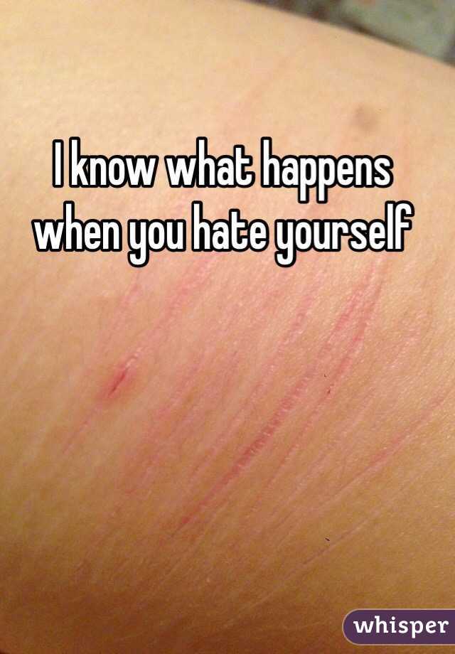 I know what happens when you hate yourself