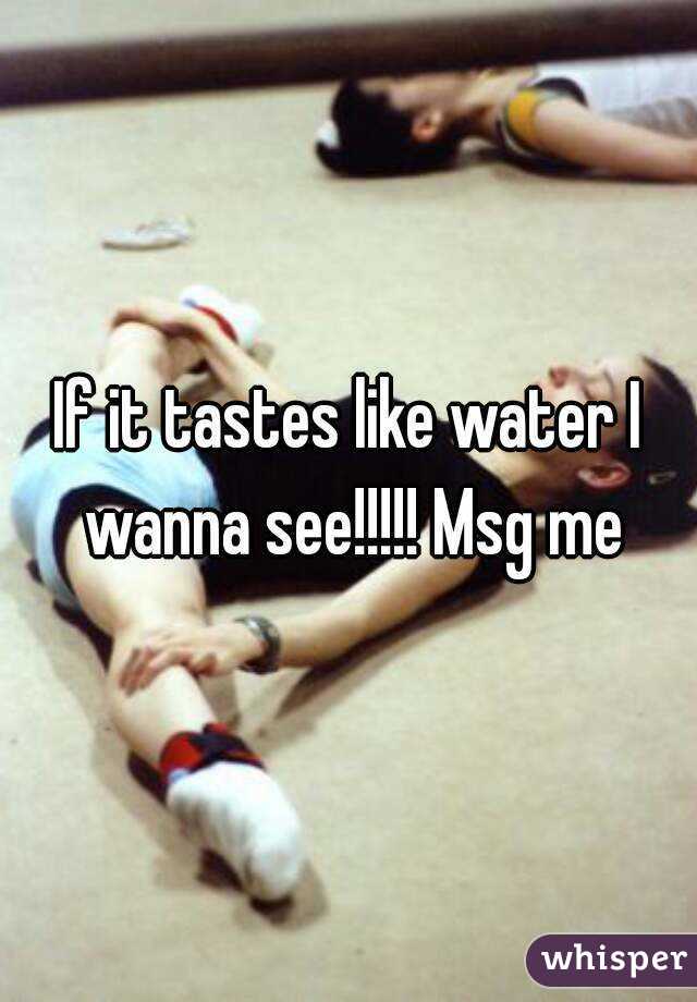 If it tastes like water I wanna see!!!!! Msg me