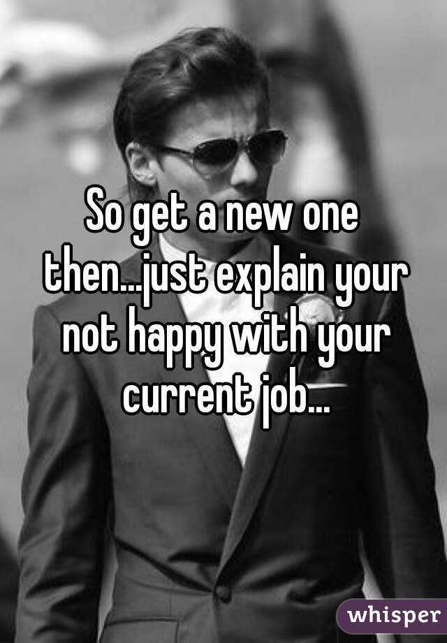So get a new one then...just explain your not happy with your current job...