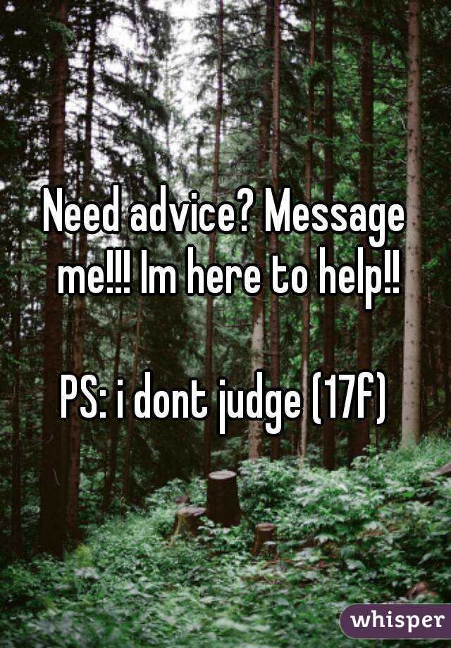 Need advice? Message me!!! Im here to help!!

PS: i dont judge (17f)