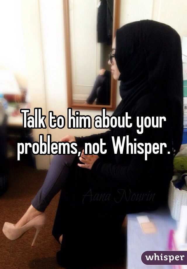 Talk to him about your problems, not Whisper. 