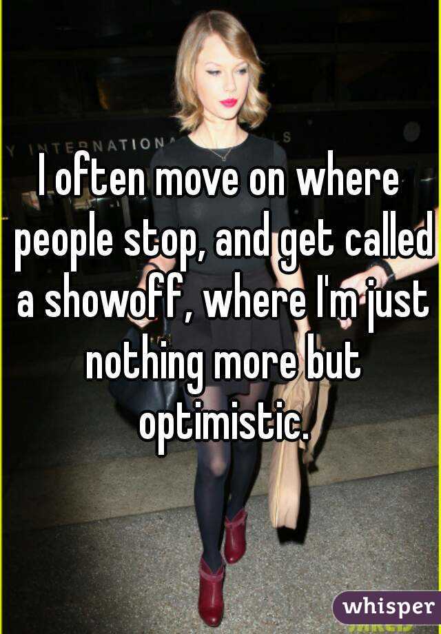 I often move on where people stop, and get called a showoff, where I'm just nothing more but optimistic.