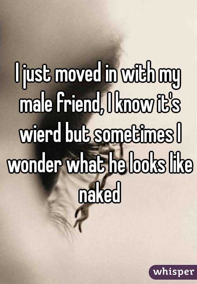 I just moved in with my male friend, I know it's wierd but sometimes I wonder what he looks like naked